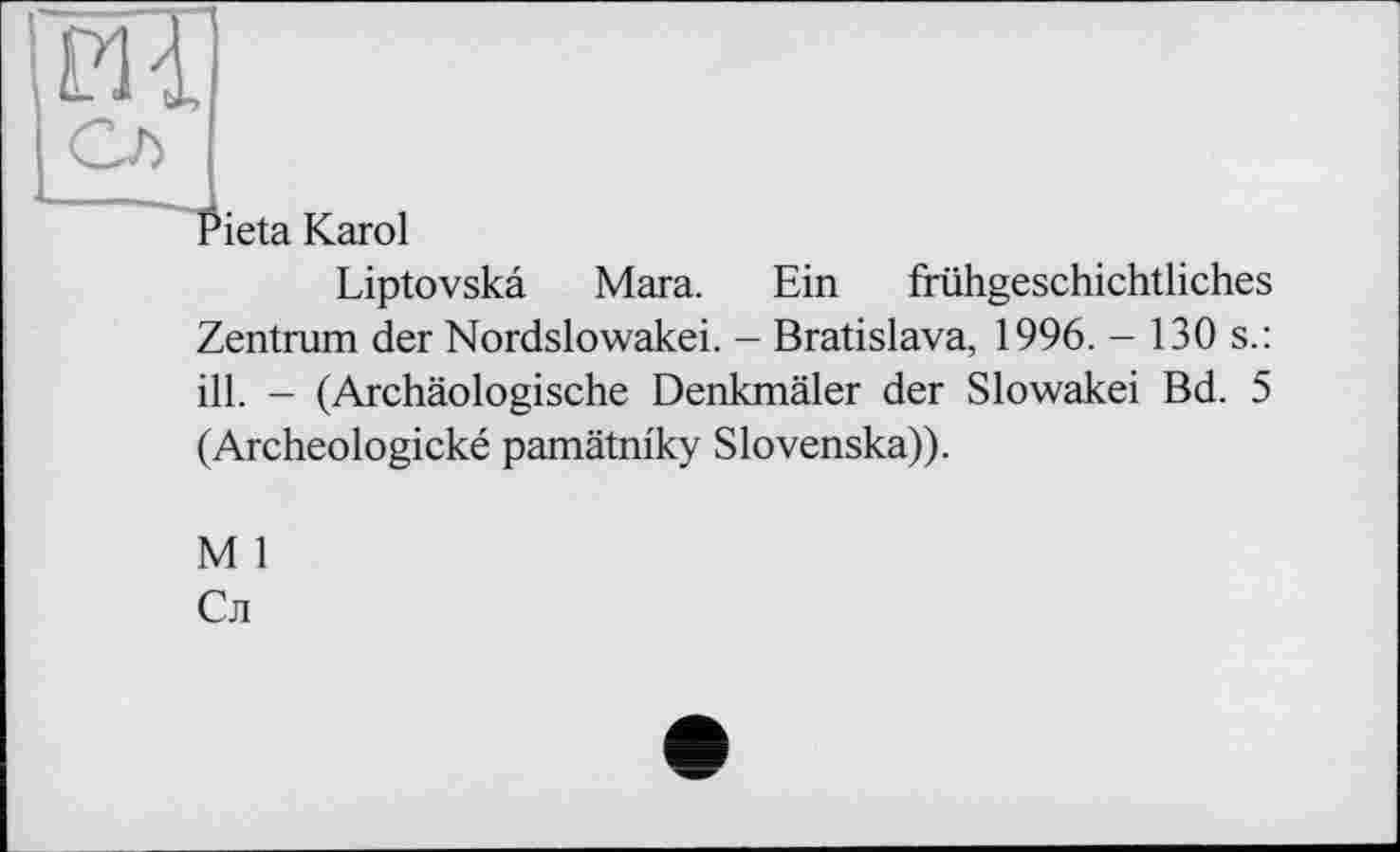 ﻿Pieta Karol
Liptovskâ Mara. Ein frühgeschichtliches Zentrum der Nordslowakei. - Bratislava, 1996. - 130 s.: ill. - (Archäologische Denkmäler der Slowakei Bd. 5 (Archeologické pamätniky Slovenska)).
M 1
Сл